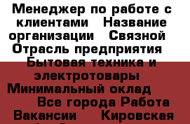 Менеджер по работе с клиентами › Название организации ­ Связной › Отрасль предприятия ­ Бытовая техника и электротовары › Минимальный оклад ­ 32 500 - Все города Работа » Вакансии   . Кировская обл.,Захарищево п.